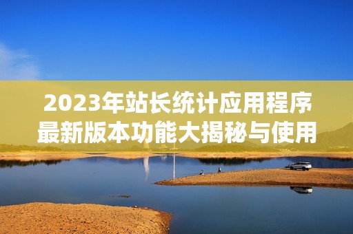 2023年站长统计应用程序最新版本功能大揭秘与使用指南