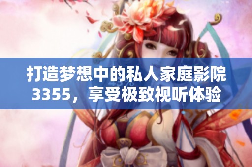 打造梦想中的私人家庭影院3355，享受极致视听体验