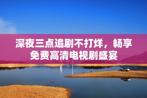 深夜三点追剧不打烊，畅享免费高清电视剧盛宴