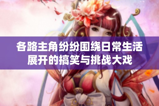 各路主角纷纷围绕日常生活展开的搞笑与挑战大戏
