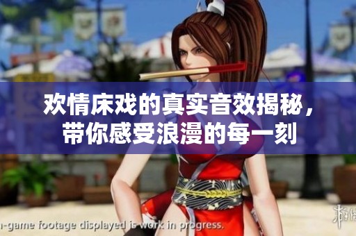 欢情床戏的真实音效揭秘，带你感受浪漫的每一刻