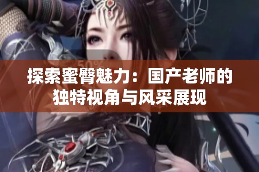 探索蜜臀魅力：国产老师的独特视角与风采展现