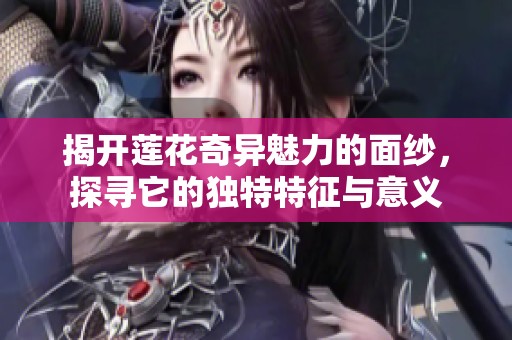 揭开莲花奇异魅力的面纱，探寻它的独特特征与意义