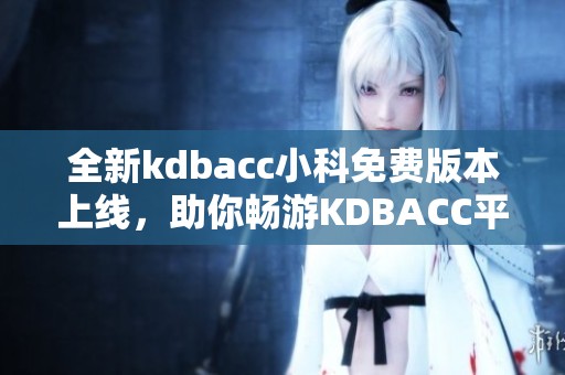 全新kdbacc小科免费版本上线，助你畅游KDBACC平台