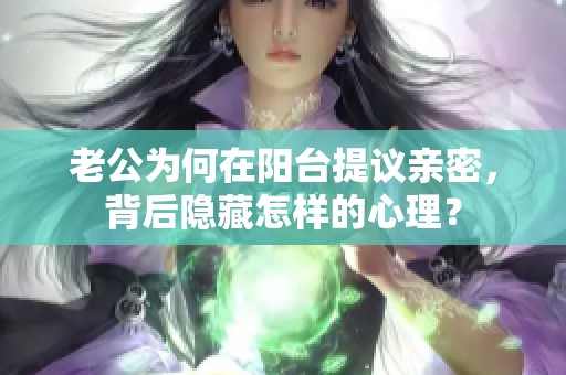 老公为何在阳台提议亲密，背后隐藏怎样的心理？