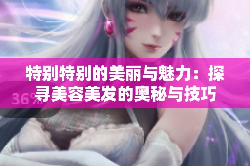 特别特别的美丽与魅力：探寻美容美发的奥秘与技巧