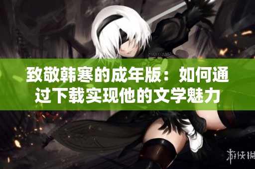 致敬韩寒的成年版：如何通过下载实现他的文学魅力