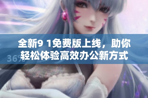 全新9 1免费版上线，助你轻松体验高效办公新方式