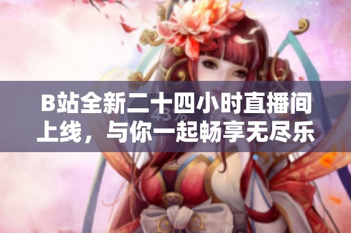 B站全新二十四小时直播间上线，与你一起畅享无尽乐趣