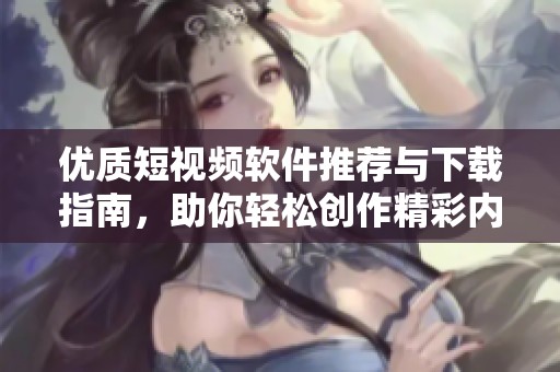 优质短视频软件推荐与下载指南，助你轻松创作精彩内容