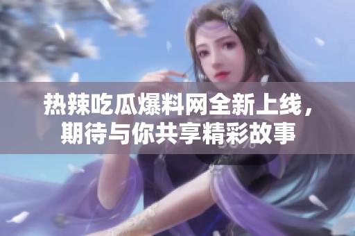 热辣吃瓜爆料网全新上线，期待与你共享精彩故事