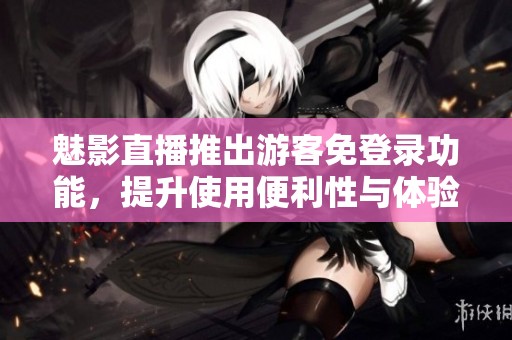 魅影直播推出游客免登录功能，提升使用便利性与体验