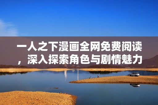 一人之下漫画全网免费阅读，深入探索角色与剧情魅力