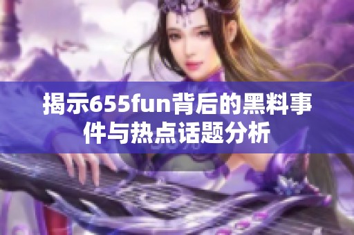 揭示655fun背后的黑料事件与热点话题分析