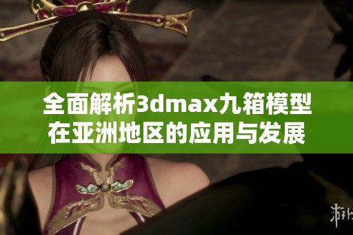 全面解析3dmax九箱模型在亚洲地区的应用与发展