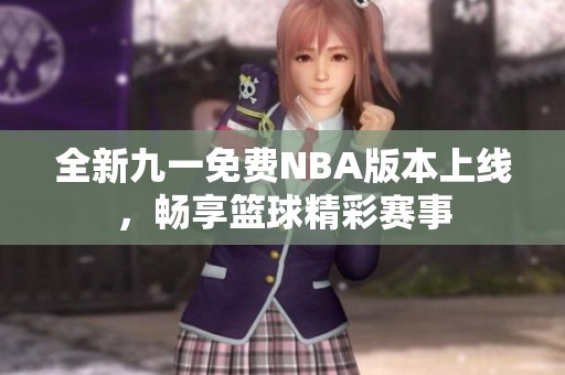 全新九一免费NBA版本上线，畅享篮球精彩赛事