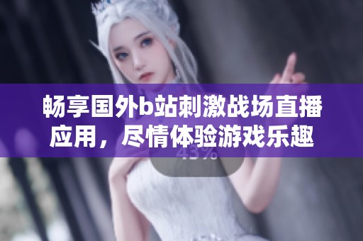 畅享国外b站刺激战场直播应用，尽情体验游戏乐趣