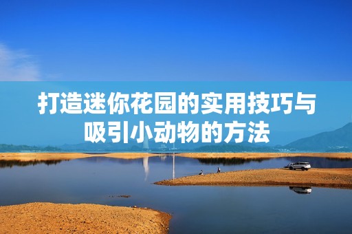 打造迷你花园的实用技巧与吸引小动物的方法