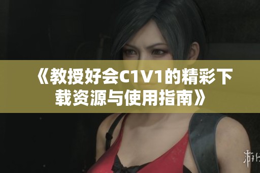 《教授好会C1V1的精彩下载资源与使用指南》