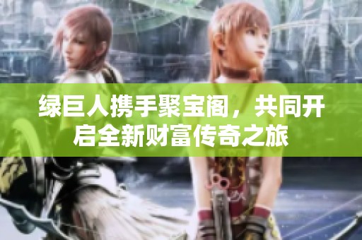 绿巨人携手聚宝阁，共同开启全新财富传奇之旅