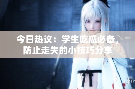 今日热议：学生吃瓜必备，防止走失的小技巧分享