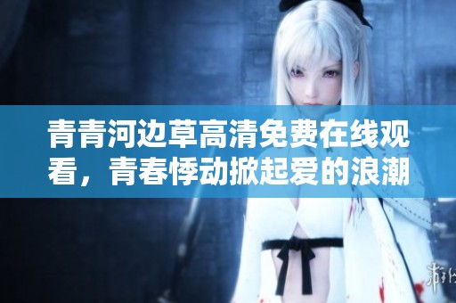 青青河边草高清免费在线观看，青春悸动掀起爱的浪潮