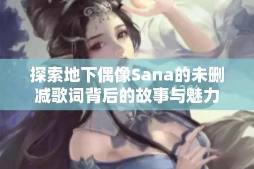 探索地下偶像Sana的未删减歌词背后的故事与魅力