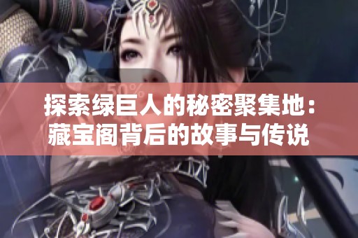 探索绿巨人的秘密聚集地：藏宝阁背后的故事与传说