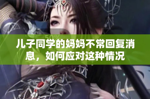 儿子同学的妈妈不常回复消息，如何应对这种情况