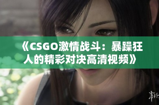 《CSGO激情战斗：暴躁狂人的精彩对决高清视频》