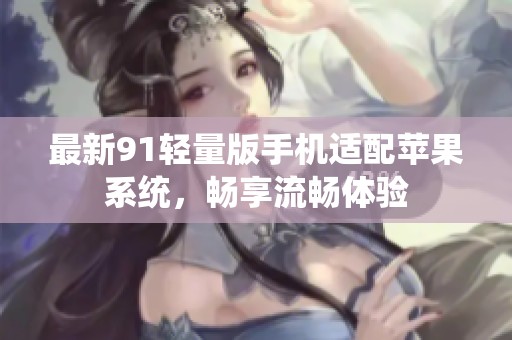 最新91轻量版手机适配苹果系统，畅享流畅体验