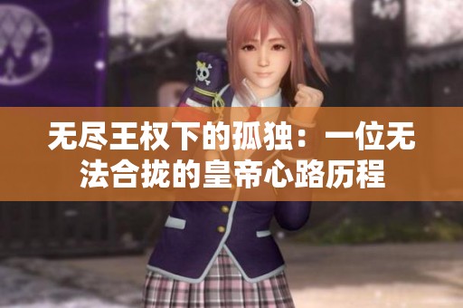 无尽王权下的孤独：一位无法合拢的皇帝心路历程