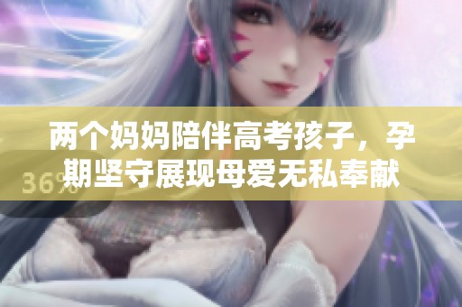 两个妈妈陪伴高考孩子，孕期坚守展现母爱无私奉献