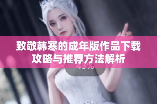 致敬韩寒的成年版作品下载攻略与推荐方法解析