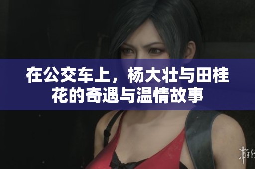 在公交车上，杨大壮与田桂花的奇遇与温情故事
