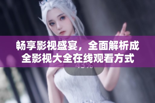 畅享影视盛宴，全面解析成全影视大全在线观看方式