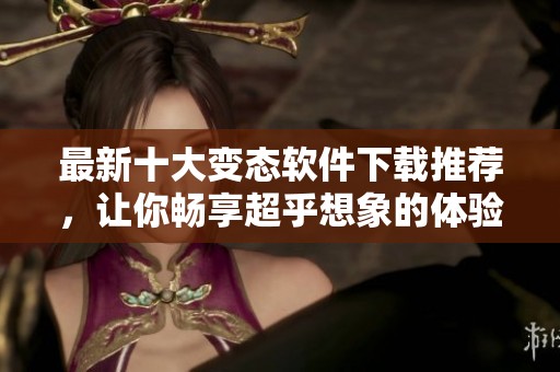 最新十大变态软件下载推荐，让你畅享超乎想象的体验