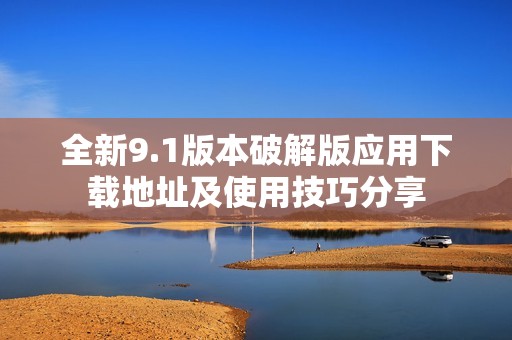 全新9.1版本破解版应用下载地址及使用技巧分享