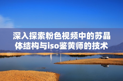 深入探索粉色视频中的苏晶体结构与iso鉴黄师的技术分析