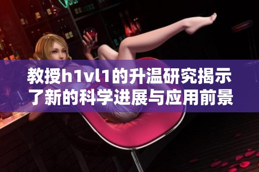 教授h1vl1的升温研究揭示了新的科学进展与应用前景