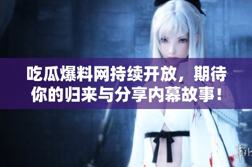 吃瓜爆料网持续开放，期待你的归来与分享内幕故事！
