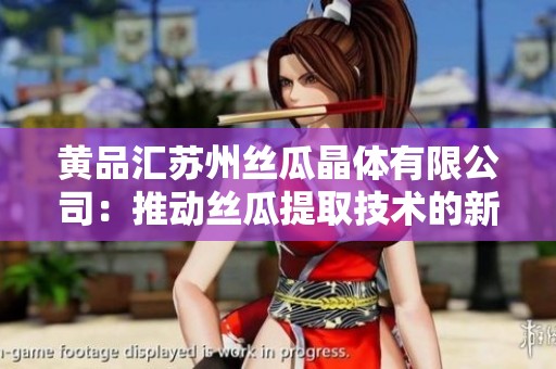 黄品汇苏州丝瓜晶体有限公司：推动丝瓜提取技术的新革命