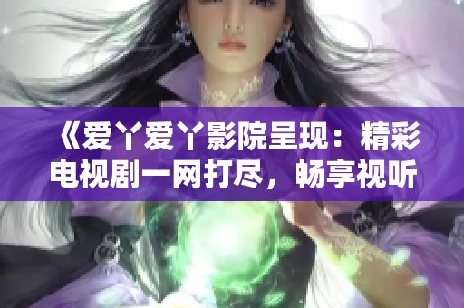 《爱丫爱丫影院呈现：精彩电视剧一网打尽，畅享视听盛宴》