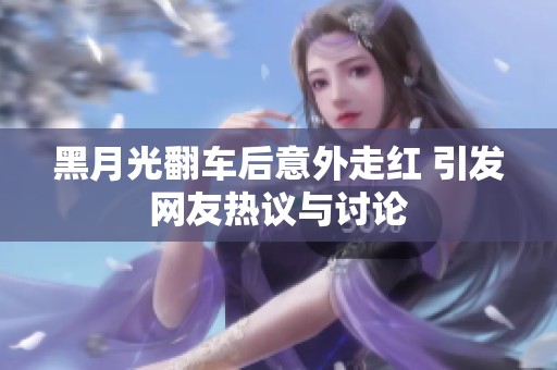 黑月光翻车后意外走红 引发网友热议与讨论