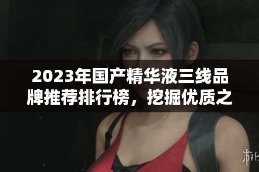 2023年国产精华液三线品牌推荐排行榜，挖掘优质之选