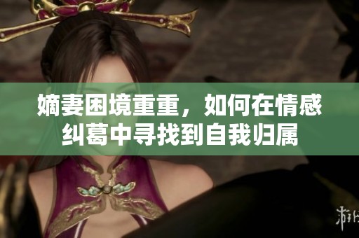 嫡妻困境重重，如何在情感纠葛中寻找到自我归属