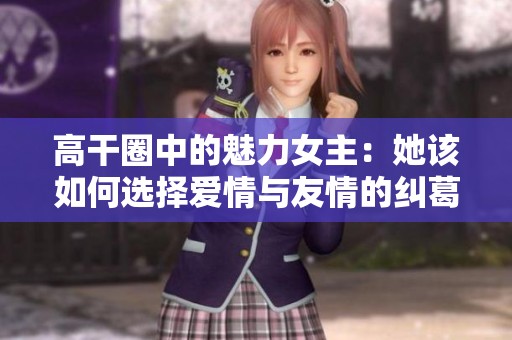 高干圈中的魅力女主：她该如何选择爱情与友情的纠葛