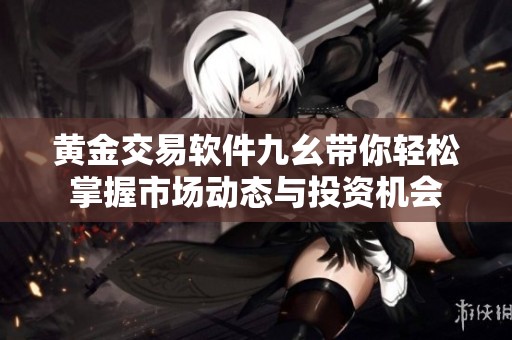 黄金交易软件九幺带你轻松掌握市场动态与投资机会