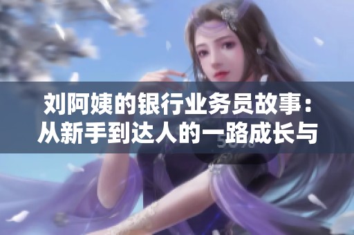 刘阿姨的银行业务员故事：从新手到达人的一路成长与挑战