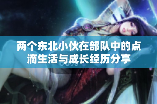 两个东北小伙在部队中的点滴生活与成长经历分享